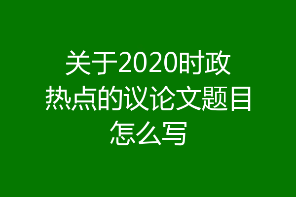 关于2020时政热点的议论文题目怎么写