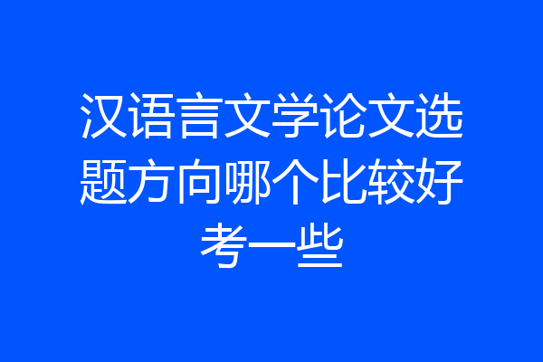 汉语言文学论文选题方向哪个比较好考一些