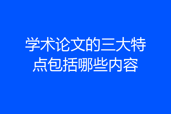 学术论文的三大特点包括哪些内容