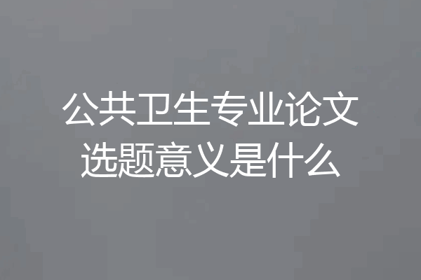 公共卫生专业论文选题意义是什么