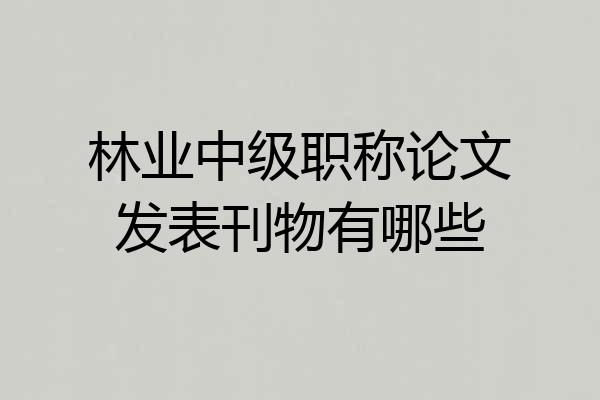 林业中级职称论文发表刊物有哪些