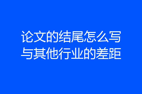 论文的结尾怎么写与其他行业的差距