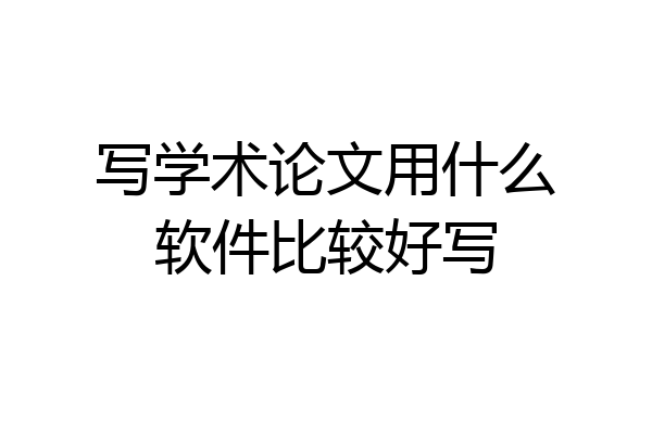 写学术论文用什么软件比较好写