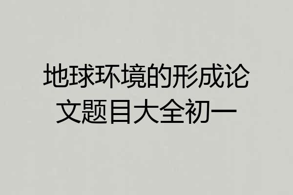 地球环境的形成论文题目大全初一