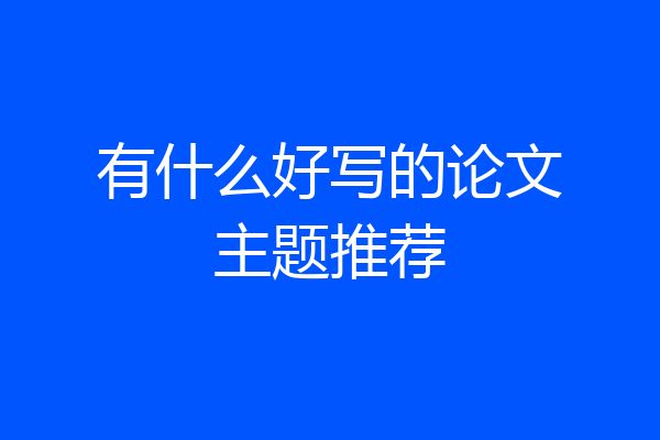 有什么好写的论文主题推荐