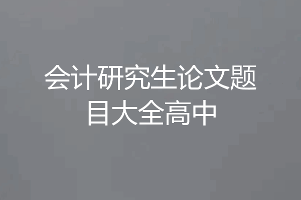 会计研究生论文题目大全高中