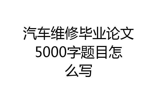 汽车维修毕业论文5000字题目怎么写