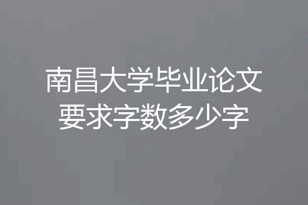 南昌大学毕业论文要求字数多少字