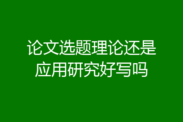 论文选题理论还是应用研究好写吗