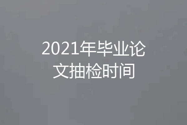 2021年毕业论文抽检时间