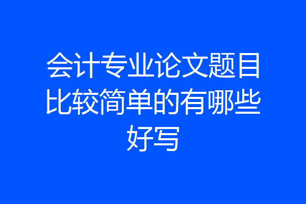 会计专业论文题目比较简单的有哪些好写
