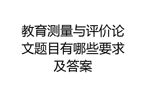 教育测量与评价论文题目有哪些要求及答案