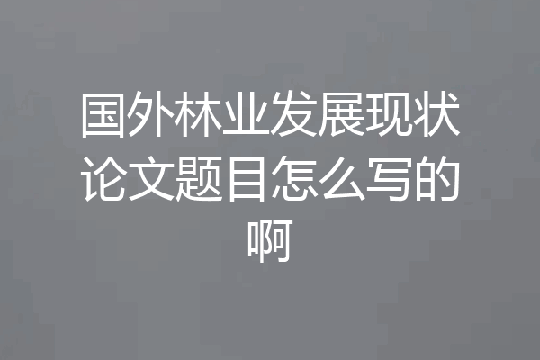 国外林业发展现状论文题目怎么写的啊