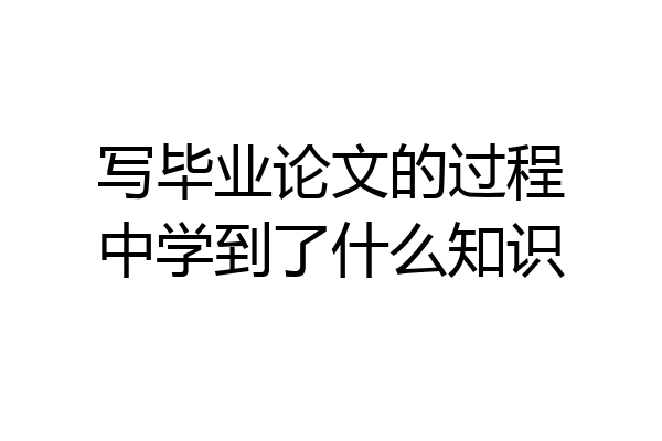 写毕业论文的过程中学到了什么知识