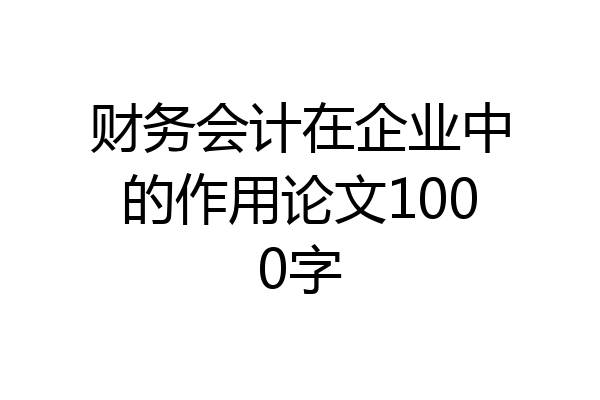 财务会计在企业中的作用论文1000字