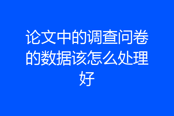 论文中的调查问卷的数据该怎么处理好