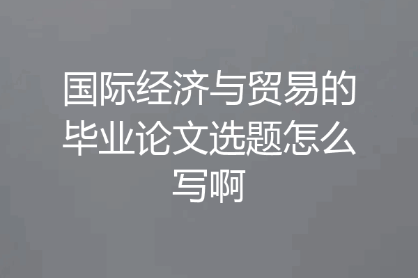 国际经济与贸易的毕业论文选题怎么写啊
