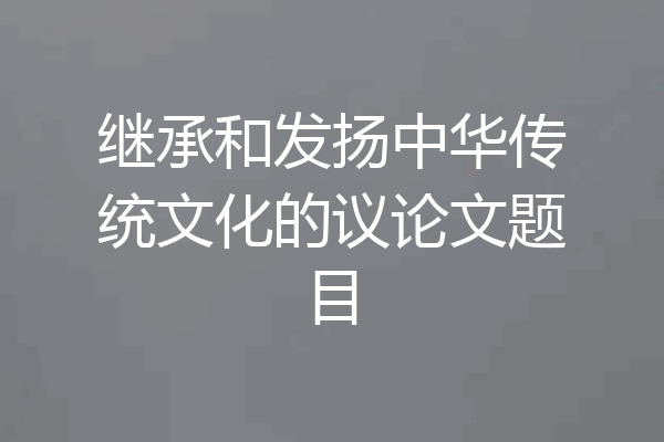 继承和发扬中华传统文化的议论文题目