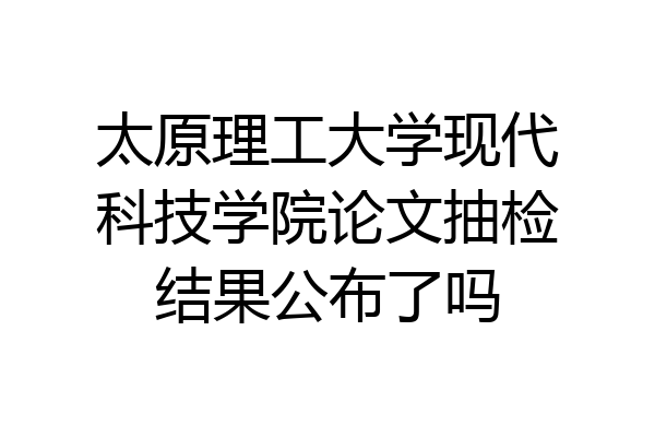 太原理工大学现代科技学院论文抽检结果公布了吗