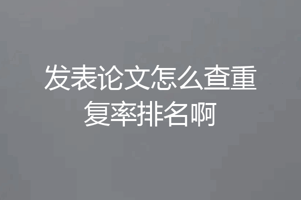 发表论文怎么查重复率排名啊