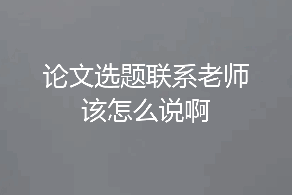 论文选题联系老师该怎么说啊