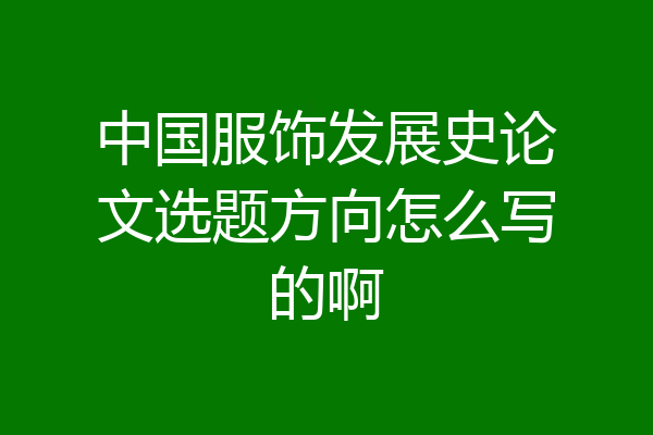 中国服饰发展史论文选题方向怎么写的啊