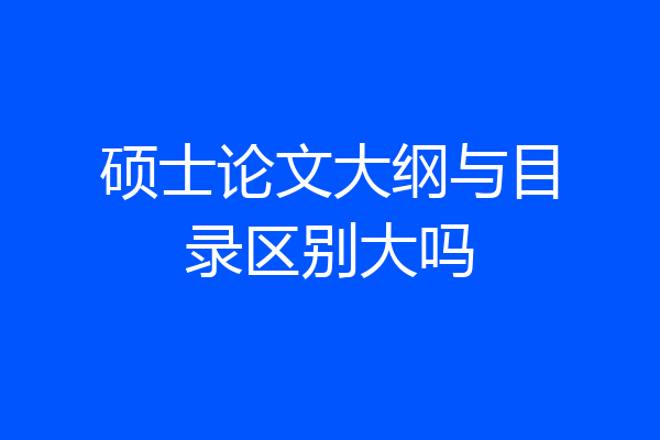 硕士论文大纲与目录区别大吗