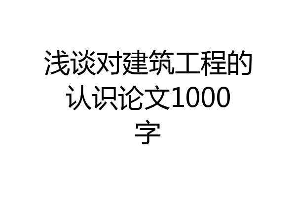 浅谈对建筑工程的认识论文1000字