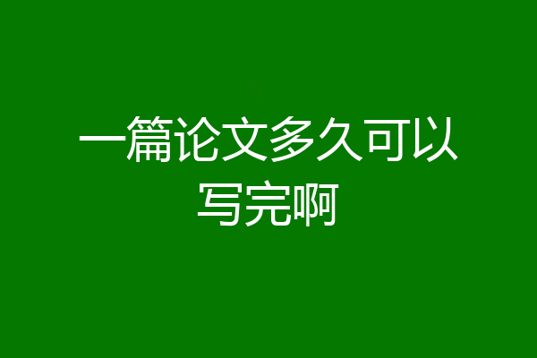 一篇论文多久可以写完啊