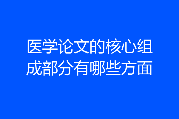 医学论文的核心组成部分有哪些方面