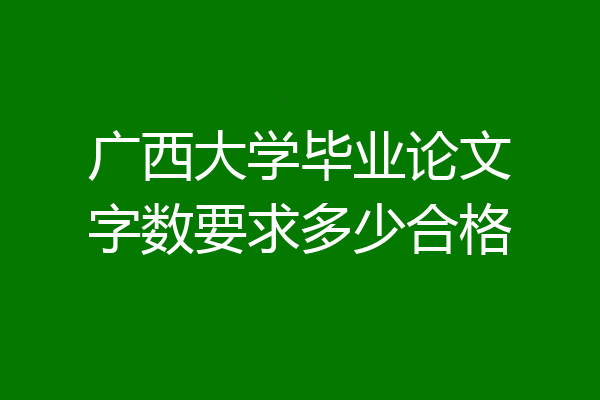 广西大学毕业论文字数要求多少合格