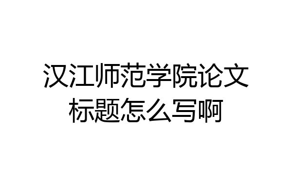 汉江师范学院论文标题怎么写啊