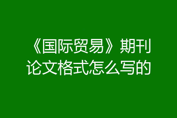 《国际贸易》期刊论文格式怎么写的