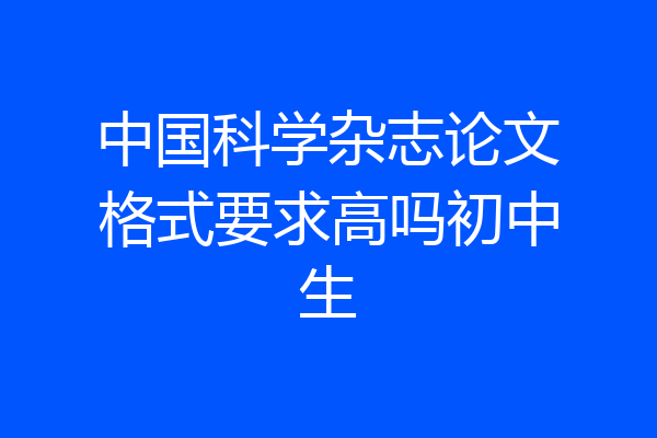 中国科学杂志论文格式要求高吗初中生