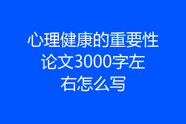 心理健康的重要性论文3000字左右怎么写