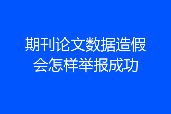 期刊论文数据造假会怎样举报成功