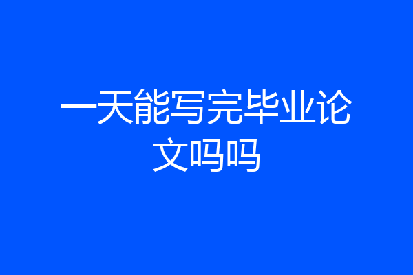 一天能写完毕业论文吗吗