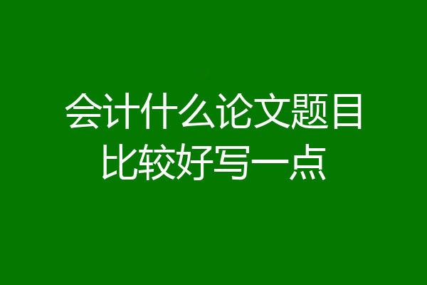 会计什么论文题目比较好写一点