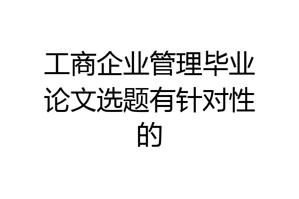 工商企业管理毕业论文选题有针对性的