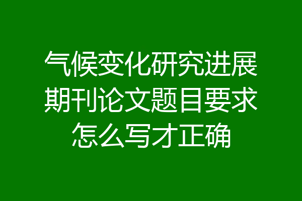气候变化研究进展期刊论文题目要求怎么写才正确