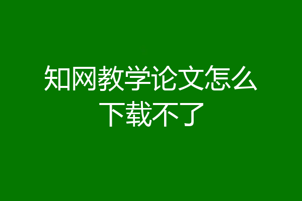 知网教学论文怎么下载不了