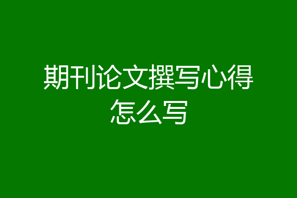 期刊论文撰写心得怎么写