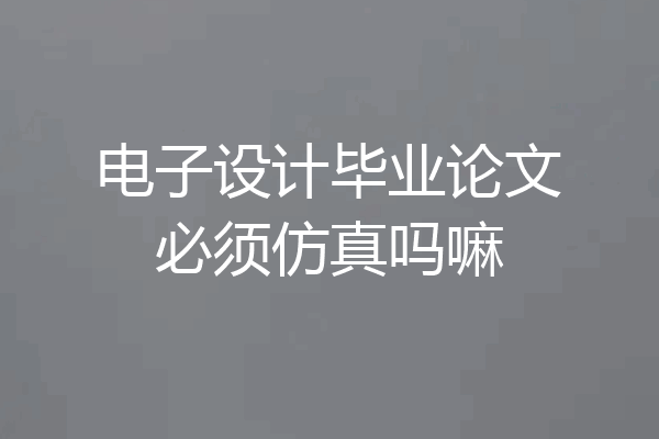 电子设计毕业论文必须仿真吗嘛