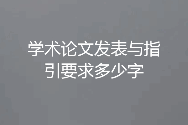 学术论文发表与指引要求多少字