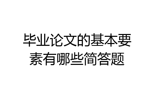 毕业论文的基本要素有哪些简答题
