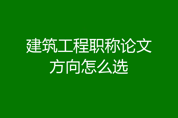 建筑工程职称论文方向怎么选
