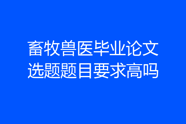 畜牧兽医毕业论文选题题目要求高吗