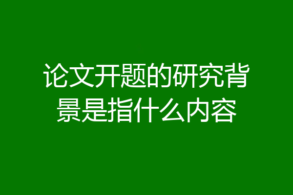 论文开题的研究背景是指什么内容
