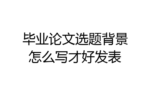 毕业论文选题背景怎么写才好发表