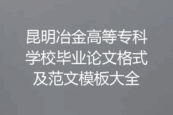 昆明冶金高等专科学校毕业论文格式及范文模板大全